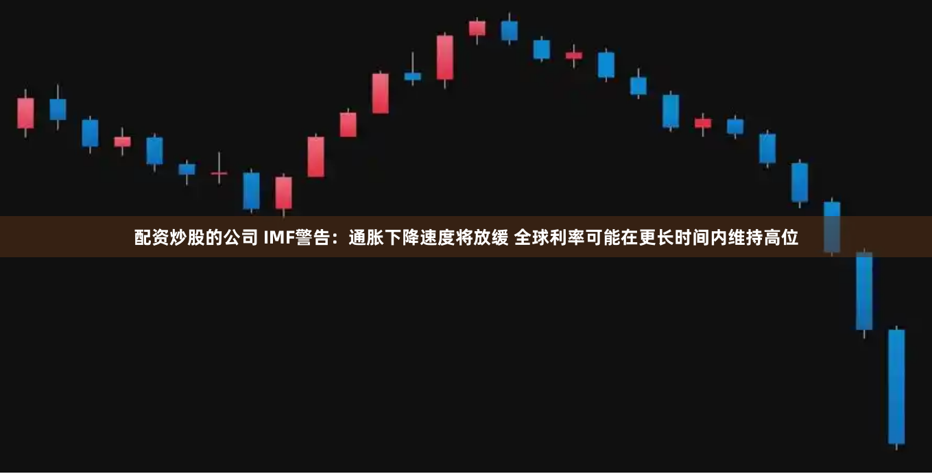 配资炒股的公司 IMF警告：通胀下降速度将放缓 全球利率可能在更长时间内维持高位