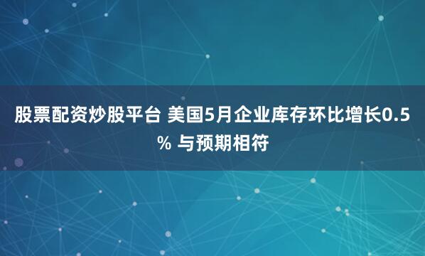 股票配资炒股平台 美国5月企业库存环比增长0.5% 与预期相符