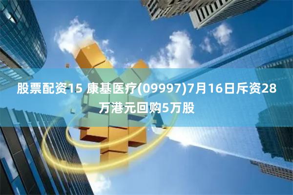 股票配资15 康基医疗(09997)7月16日斥资28万港元回购5万股