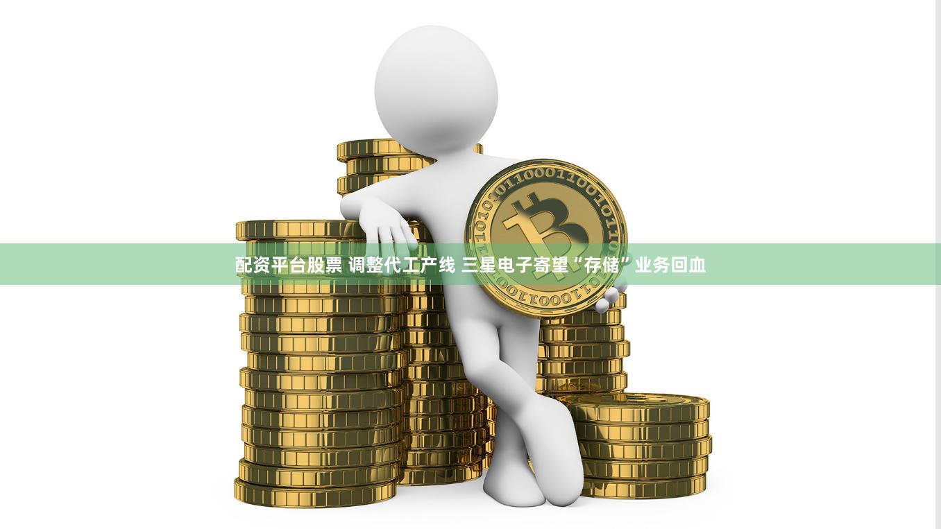 配资平台股票 调整代工产线 三星电子寄望“存储”业务回血
