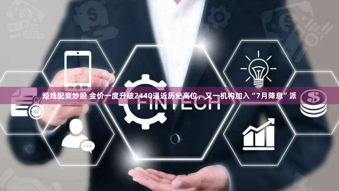 短线配资炒股 金价一度升破2440逼近历史高位，又一机构加入“7月降息”派