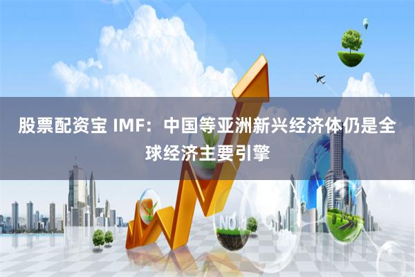 股票配资宝 IMF：中国等亚洲新兴经济体仍是全球经济主要引擎