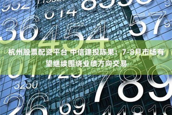 杭州股票配资平台 中信建投陈果：7-8月市场有望继续围绕业绩方向交易