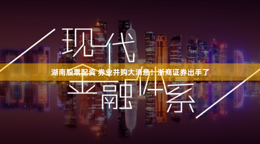 湖南股票配资 券业并购大消息！浙商证券出手了