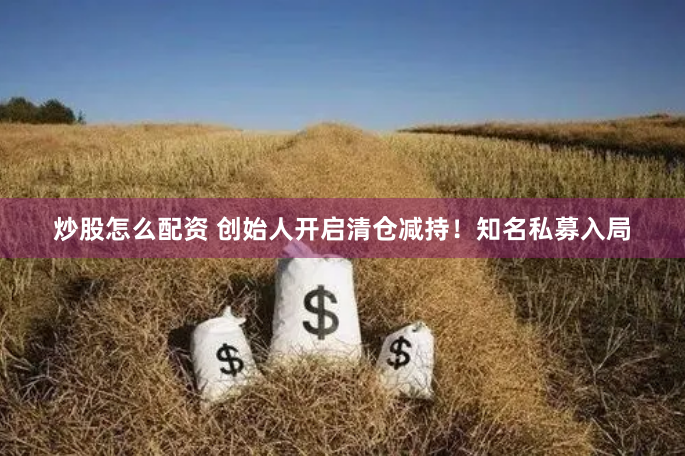 炒股怎么配资 创始人开启清仓减持！知名私募入局