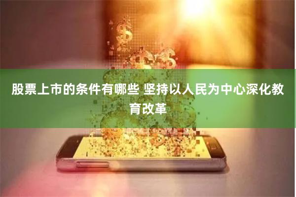 股票上市的条件有哪些 坚持以人民为中心深化教育改革