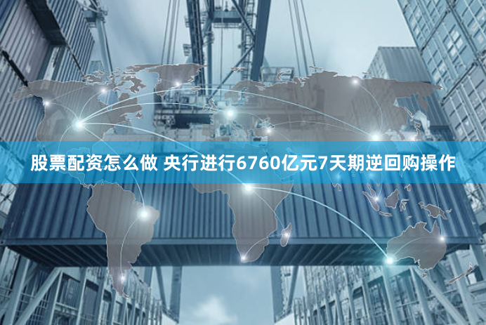 股票配资怎么做 央行进行6760亿元7天期逆回购操作