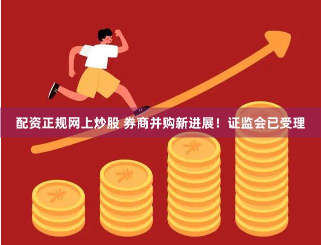 配资正规网上炒股 券商并购新进展！证监会已受理