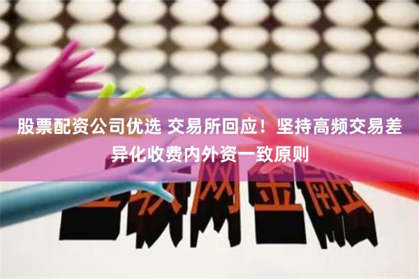 股票配资公司优选 交易所回应！坚持高频交易差异化收费内外资一致原则