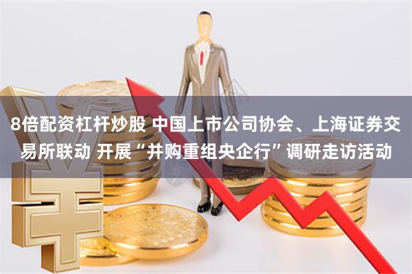 8倍配资杠杆炒股 中国上市公司协会、上海证券交易所联动 开展“并购重组央企行”调研走访活动