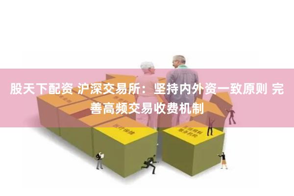 股天下配资 沪深交易所：坚持内外资一致原则 完善高频交易收费机制