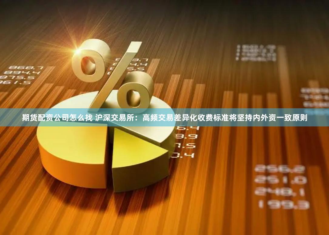 期货配资公司怎么找 沪深交易所：高频交易差异化收费标准将坚持内外资一致原则