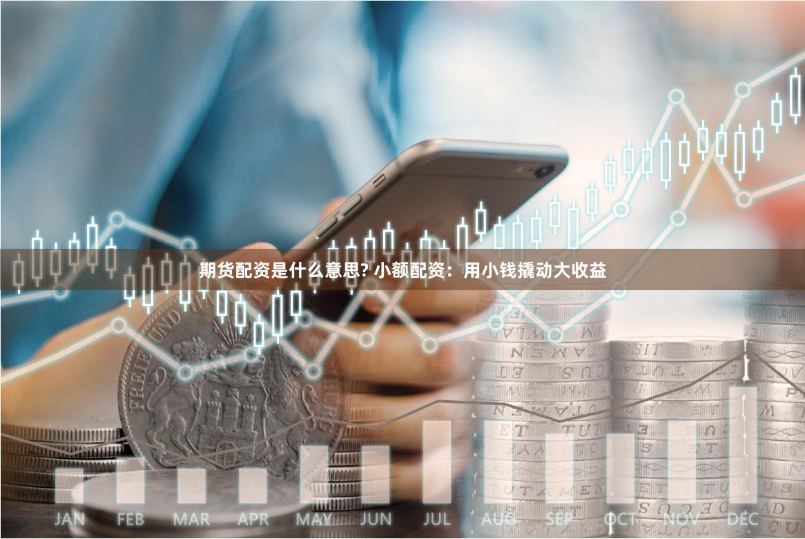 期货配资是什么意思? 小额配资：用小钱撬动大收益