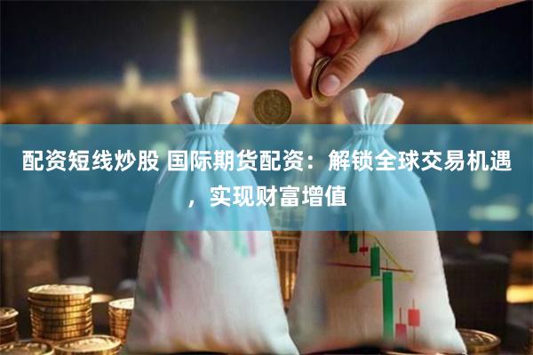 配资短线炒股 国际期货配资：解锁全球交易机遇，实现财富增值
