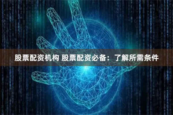 股票配资机构 股票配资必备：了解所需条件