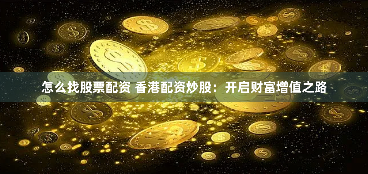 怎么找股票配资 香港配资炒股：开启财富增值之路