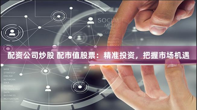 配资公司炒股 配市值股票：精准投资，把握市场机遇