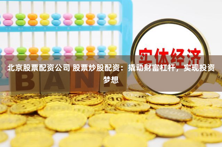 北京股票配资公司 股票炒股配资：撬动财富杠杆，实现投资梦想