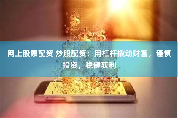 网上股票配资 炒股配资：用杠杆撬动财富，谨慎投资，稳健获利