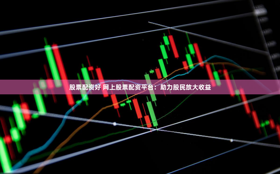 股票配资好 网上股票配资平台：助力股民放大收益