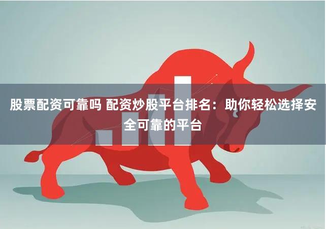 股票配资可靠吗 配资炒股平台排名：助你轻松选择安全可靠的平台