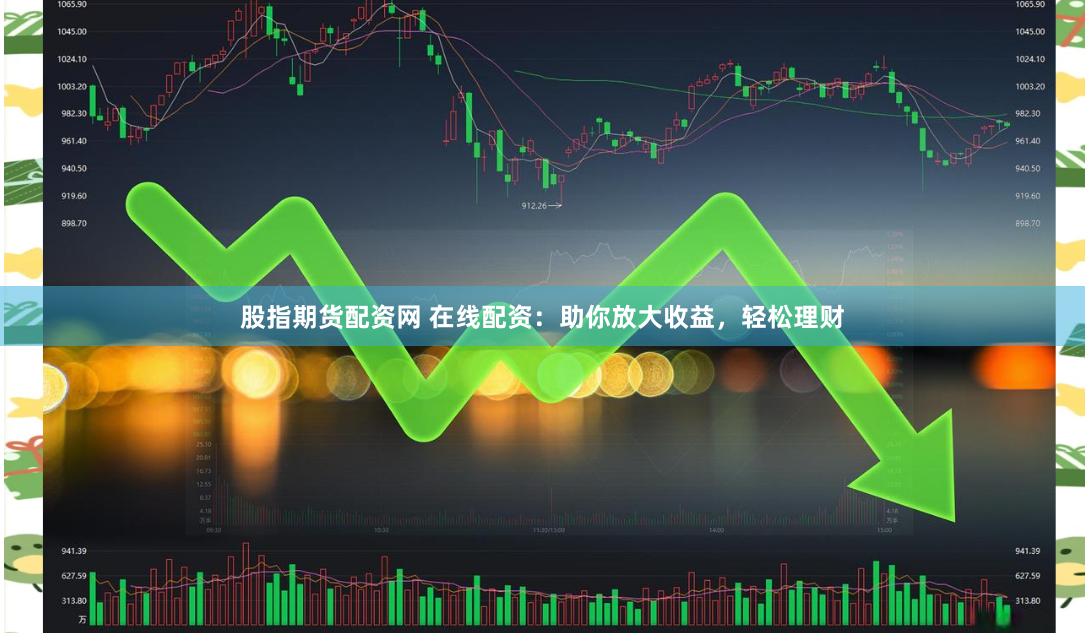 股指期货配资网 在线配资：助你放大收益，轻松理财