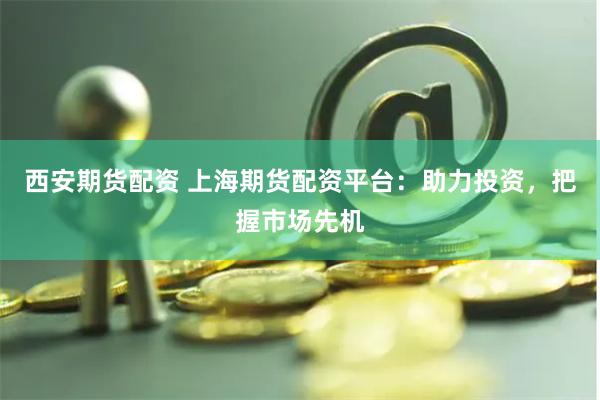 西安期货配资 上海期货配资平台：助力投资，把握市场先机