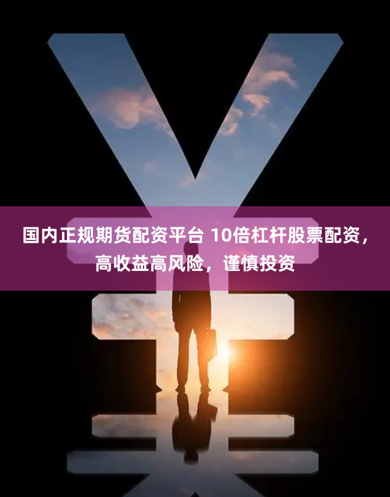 国内正规期货配资平台 10倍杠杆股票配资，高收益高风险，谨慎投资
