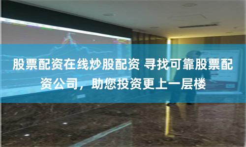 股票配资在线炒股配资 寻找可靠股票配资公司，助您投资更上一层楼