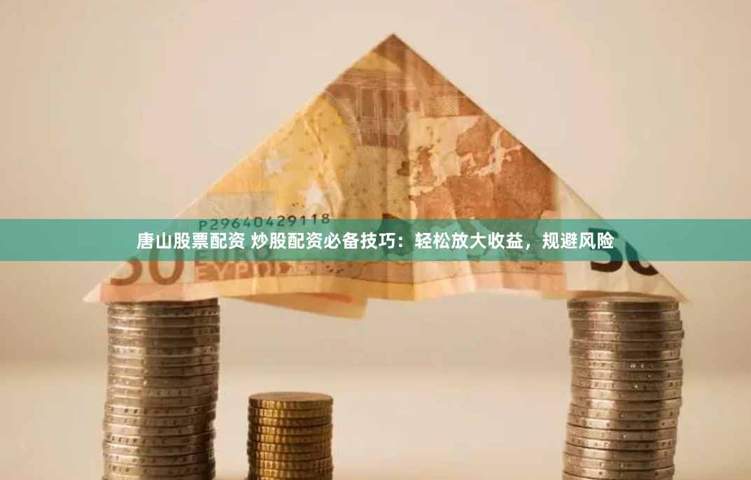 唐山股票配资 炒股配资必备技巧：轻松放大收益，规避风险