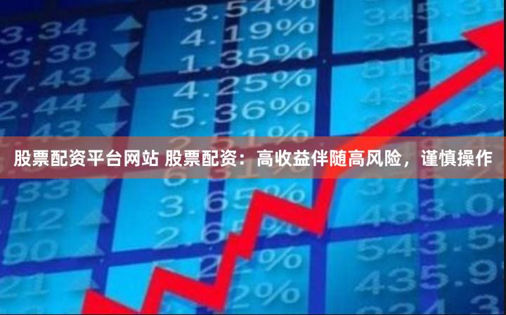 股票配资平台网站 股票配资：高收益伴随高风险，谨慎操作