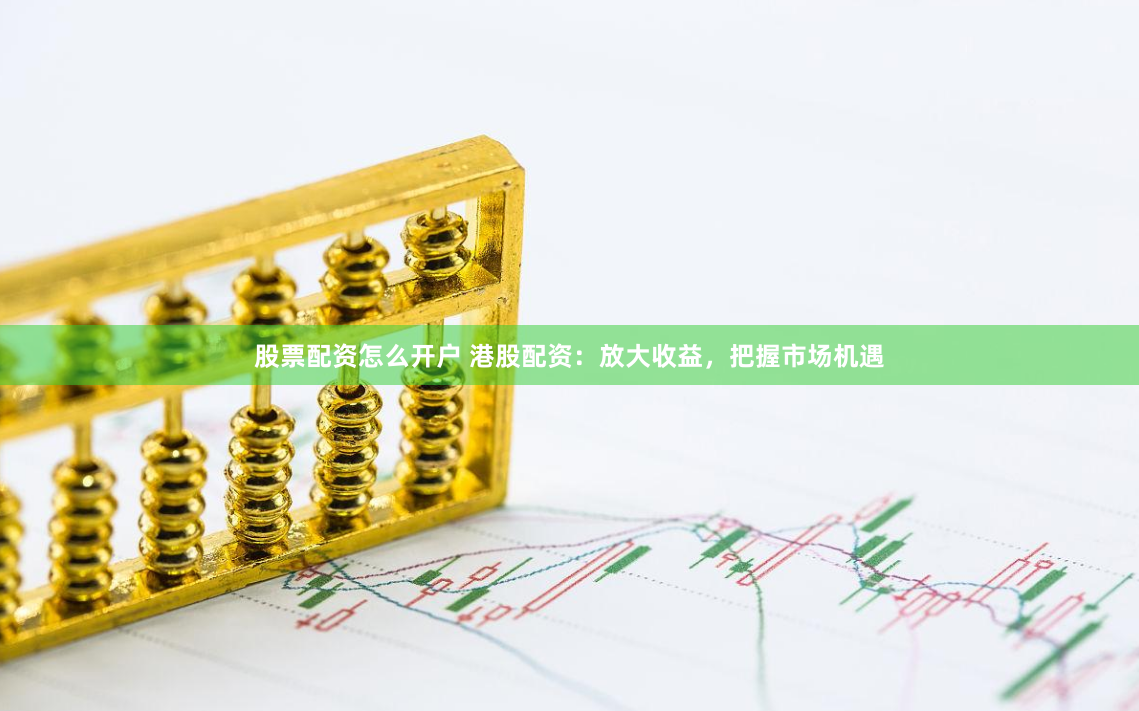 股票配资怎么开户 港股配资：放大收益，把握市场机遇