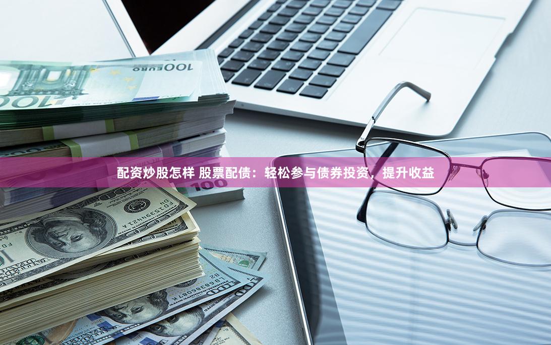 配资炒股怎样 股票配债：轻松参与债券投资，提升收益