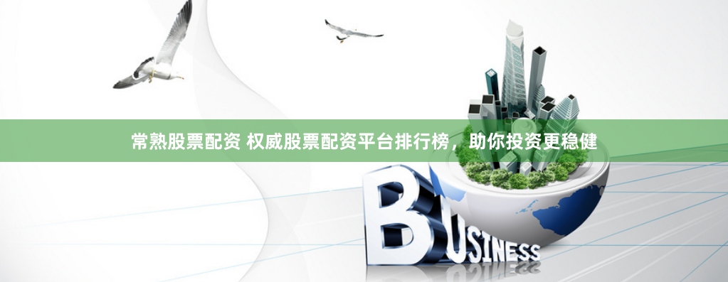 常熟股票配资 权威股票配资平台排行榜，助你投资更稳健