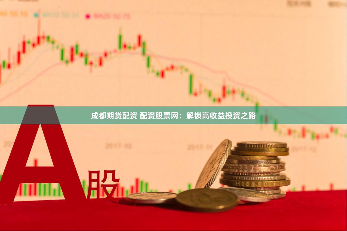成都期货配资 配资股票网：解锁高收益投资之路