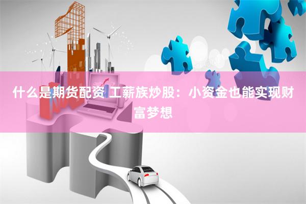 什么是期货配资 工薪族炒股：小资金也能实现财富梦想
