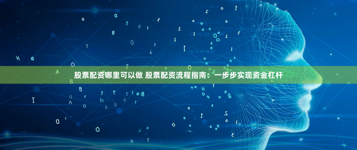股票配资哪里可以做 股票配资流程指南：一步步实现资金杠杆