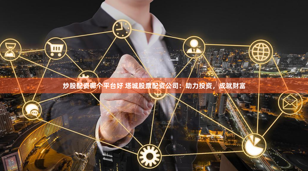 炒股配资哪个平台好 塔城股票配资公司：助力投资，成就财富