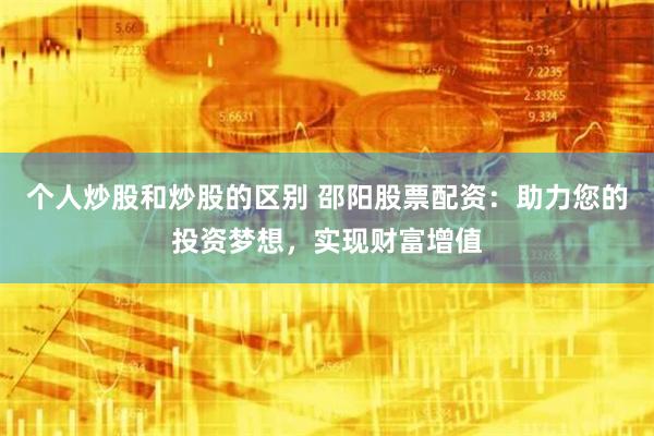 个人炒股和炒股的区别 邵阳股票配资：助力您的投资梦想，实现财富增值
