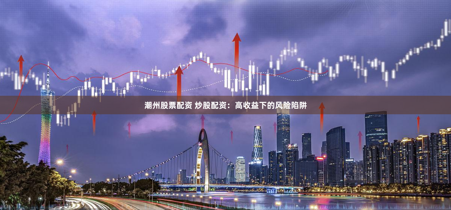 潮州股票配资 炒股配资：高收益下的风险陷阱