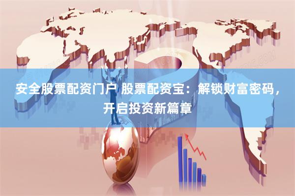 安全股票配资门户 股票配资宝：解锁财富密码，开启投资新篇章