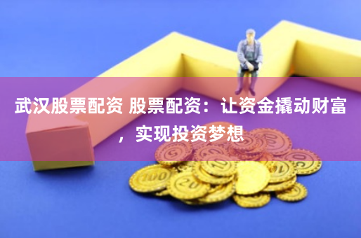 武汉股票配资 股票配资：让资金撬动财富，实现投资梦想