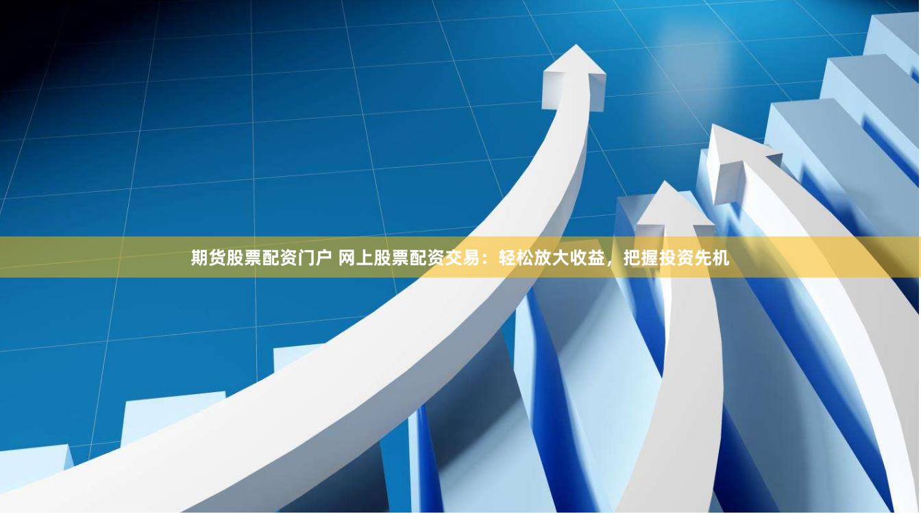期货股票配资门户 网上股票配资交易：轻松放大收益，把握投资先机