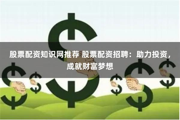股票配资知识网推荐 股票配资招聘：助力投资，成就财富梦想