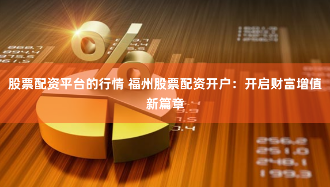 股票配资平台的行情 福州股票配资开户：开启财富增值新篇章