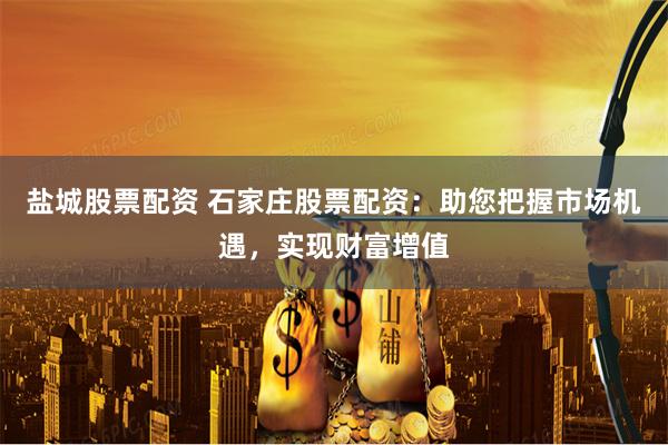 盐城股票配资 石家庄股票配资：助您把握市场机遇，实现财富增值