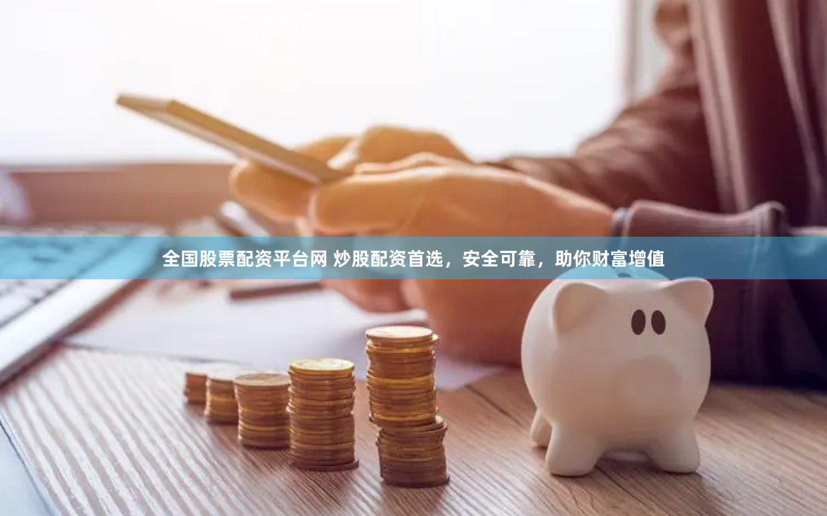 全国股票配资平台网 炒股配资首选，安全可靠，助你财富增值