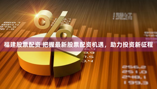 福建股票配资 把握最新股票配资机遇，助力投资新征程