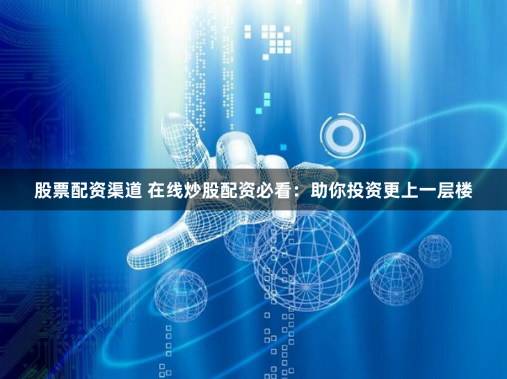股票配资渠道 在线炒股配资必看：助你投资更上一层楼