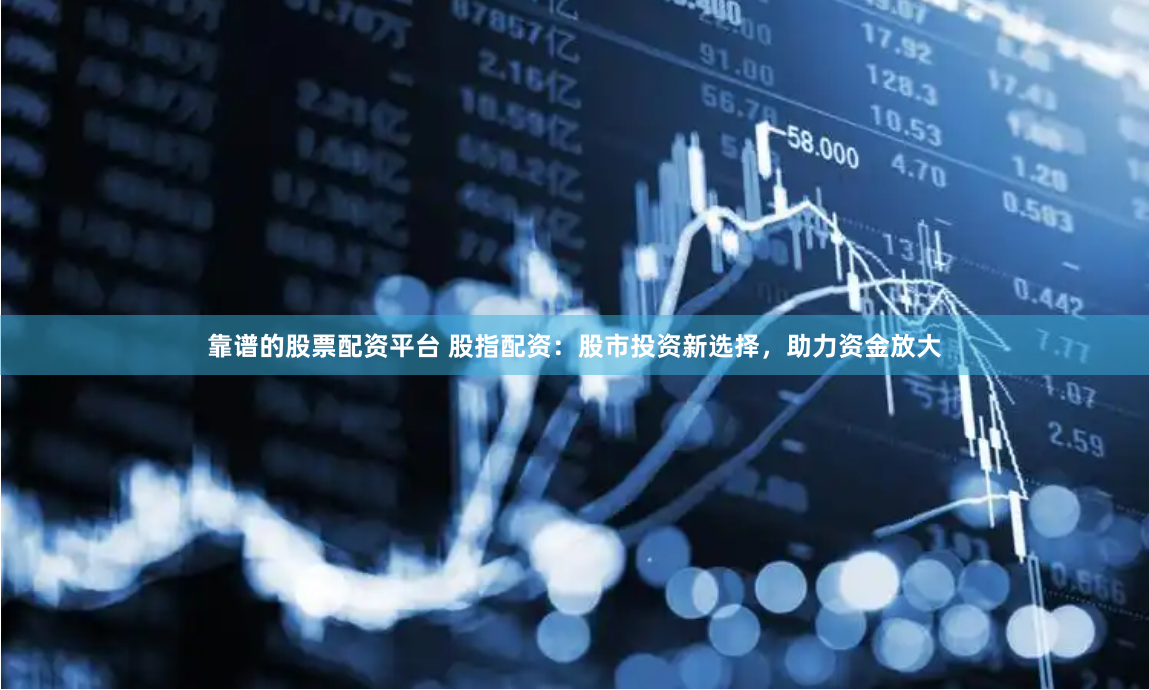 靠谱的股票配资平台 股指配资：股市投资新选择，助力资金放大